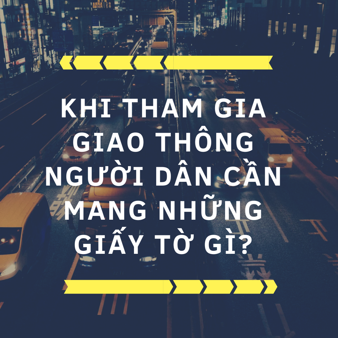 KHI THAM GIA GIAO THÔNG NGƯỜI DÂN CẦN MANG NHỮNG GIẤY TỜ GÌ?