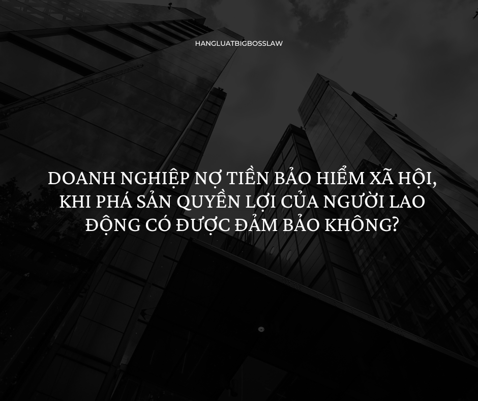 DOANH NGHIỆP NỢ TIỀN BẢO HIỂM XÃ HỘI, KHI PHÁ SẢN QUYỀN LỢI CỦA NGƯỜI LAO ĐỘNG CÓ ĐƯỢC ĐẢM BẢO KHÔNG?