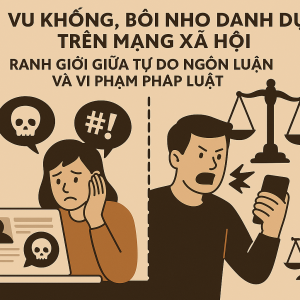 Vu khống, bôi nhọ danh dự trên mạng xã hội – Ranh giới giữa tự do ngôn luận và vi phạm pháp luật