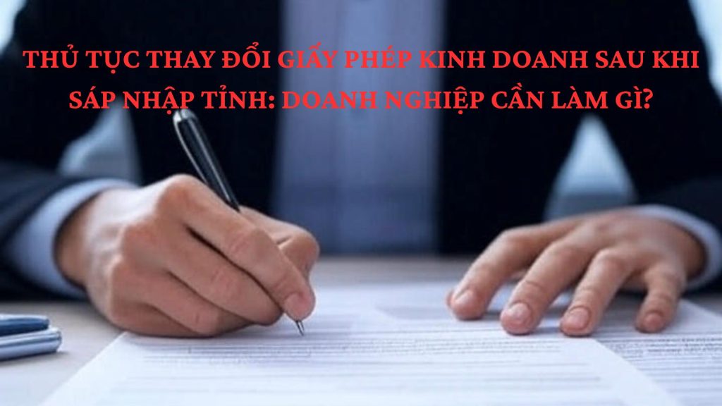 THỦ TỤC THAY ĐỔI GIẤY PHÉP KINH DOANH SAU KHI SÁP NHẬP TỈNH: DOANH NGHIỆP CẦN LÀM GÌ? 1 THỦ TỤC THAY ĐỔI GIẤY PHÉP KINH DOANH SAU KHI SÁP NHẬP TỈNH: DOANH NGHIỆP CẦN LÀM GÌ?