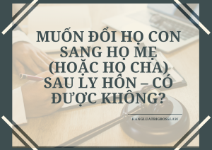 MUỐN ĐỔI HỌ CON SANG HỌ MẸ (HOẶC HỌ CHA) SAU LY HÔN – CÓ ĐƯỢC KHÔNG?