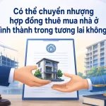 Có thể chuyển nhượng hợp đồng thuê mua nhà ở hình thành trong tương lai không? Tìm hiểu điều kiện, thủ tục và quy định pháp luật mới nhất.