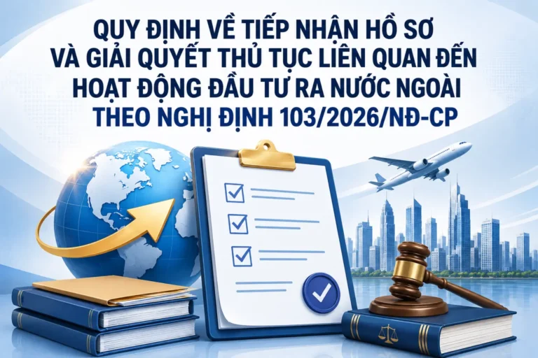 Quy định về tiếp nhận hồ sơ và giải quyết thủ tục liên quan đến hoạt động đầu tư ra nước ngoài theo Nghị định 103/2026/NĐ-CP 9 quy-dinh-ve-tiep-nhan-ho-so-va-giai-quyet-thu-tuc-lien-quan-den-hoat-dong-dau-tu-ra-nuoc-ngoai-theo-nghi-dinh-103-2026-nd-cp